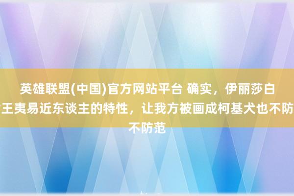 英雄联盟(中国)官方网站平台 确实，伊丽莎白女王夷易近东谈主的特性，让我方被画成柯基犬也不防范