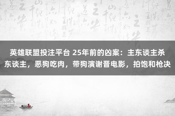 英雄联盟投注平台 25年前的凶案：主东谈主杀东谈主，恶狗吃肉，带狗演谢晋电影，拍饱和枪决