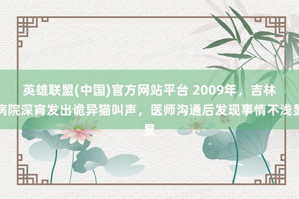 英雄联盟(中国)官方网站平台 2009年，吉林病院深宵发出诡异猫叫声，医师沟通后发现事情不浅显