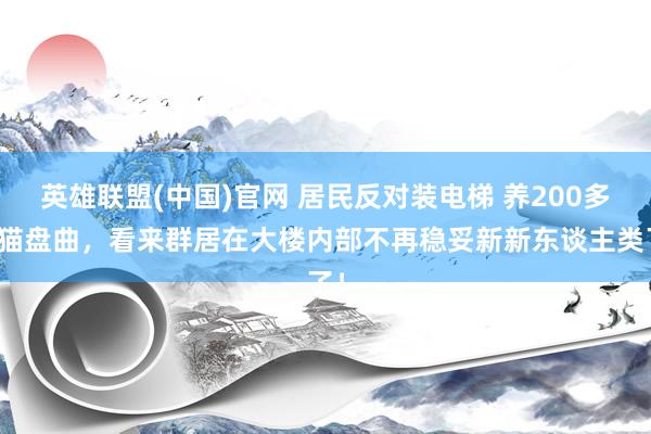 英雄联盟(中国)官网 居民反对装电梯 养200多只猫盘曲，看来群居在大楼内部不再稳妥新新东谈主类了！