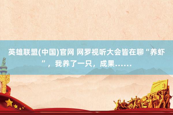 英雄联盟(中国)官网 网罗视听大会皆在聊“养虾”，我养了一只，成果……