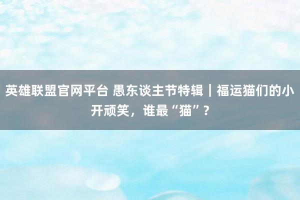 英雄联盟官网平台 愚东谈主节特辑｜福运猫们的小开顽笑，谁最“猫”？