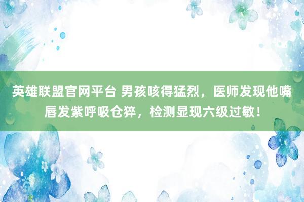 英雄联盟官网平台 男孩咳得猛烈，医师发现他嘴唇发紫呼吸仓猝，检测显现六级过敏！