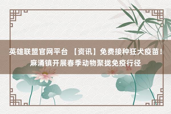 英雄联盟官网平台 【资讯】免费接种狂犬疫苗！麻涌镇开展春季动物聚拢免疫行径