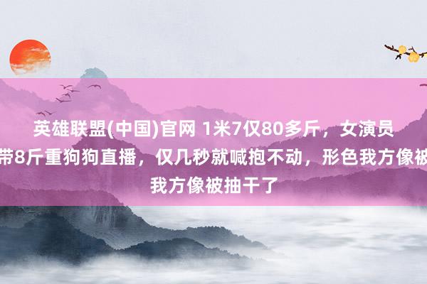 英雄联盟(中国)官网 1米7仅80多斤，女演员孟子义带8斤重狗狗直播，仅几秒就喊抱不动，形色我方像被抽干了