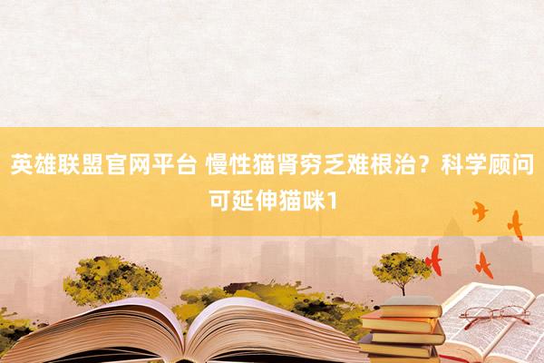 英雄联盟官网平台 慢性猫肾穷乏难根治？科学顾问可延伸猫咪1