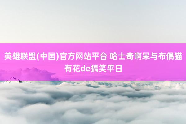 英雄联盟(中国)官方网站平台 哈士奇啊呆与布偶猫有花de搞笑平日
