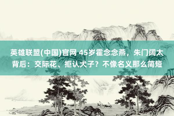 英雄联盟(中国)官网 45岁霍念念燕，朱门阔太背后：交际花、拒认犬子？不像名义那么简短