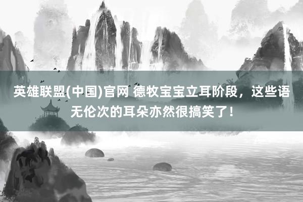 英雄联盟(中国)官网 德牧宝宝立耳阶段，这些语无伦次的耳朵亦然很搞笑了！