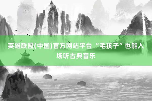 英雄联盟(中国)官方网站平台 “毛孩子”也能入场听古典音乐