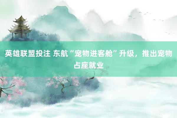 英雄联盟投注 东航“宠物进客舱”升级，推出宠物占座就业