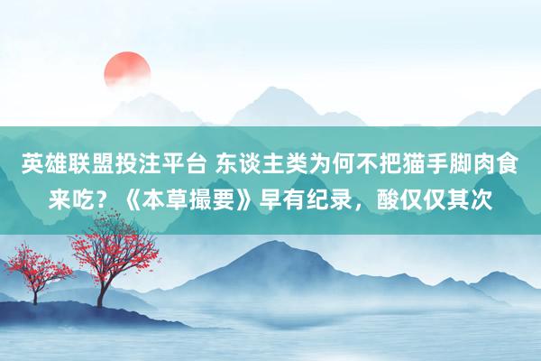英雄联盟投注平台 东谈主类为何不把猫手脚肉食来吃？《本草撮要》早有纪录，酸仅仅其次