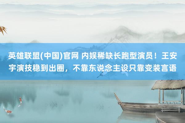 英雄联盟(中国)官网 内娱稀缺长跑型演员！王安宇演技稳到出圈，不靠东说念主设只靠变装言语
