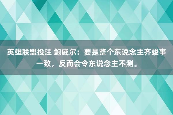英雄联盟投注 鲍威尔：要是整个东说念主齐竣事一致，反而会令东说念主不测。