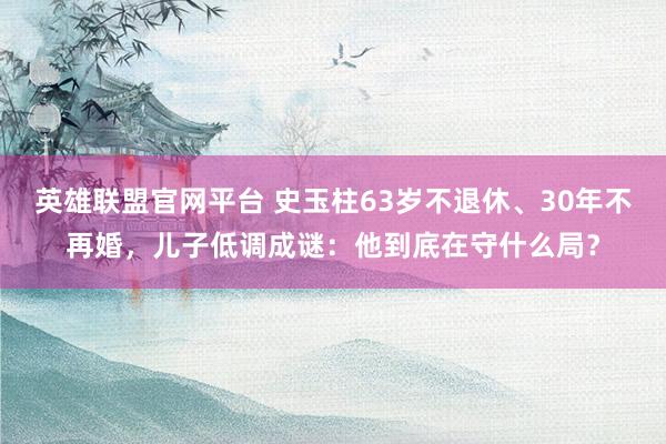 英雄联盟官网平台 史玉柱63岁不退休、30年不再婚，儿子低调成谜：他到底在守什么局？