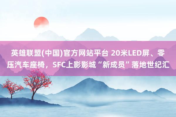 英雄联盟(中国)官方网站平台 20米LED屏、零压汽车座椅，SFC上影影城“新成员”落地世纪汇
