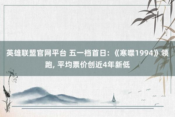 英雄联盟官网平台 五一档首日: 《寒噤1994》领跑， 平均票价创近4年新低