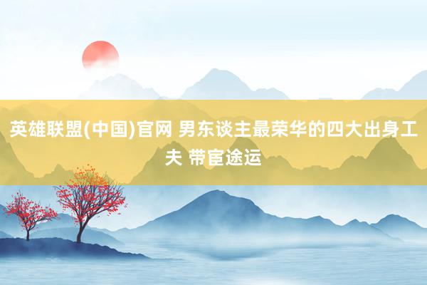 英雄联盟(中国)官网 男东谈主最荣华的四大出身工夫 带宦途运