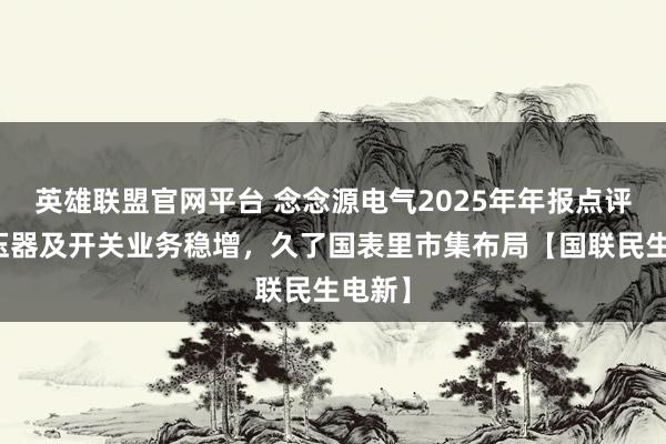 英雄联盟官网平台 念念源电气2025年年报点评：变压器及开关业务稳增，久了国表里市集布局【国联民生电新】