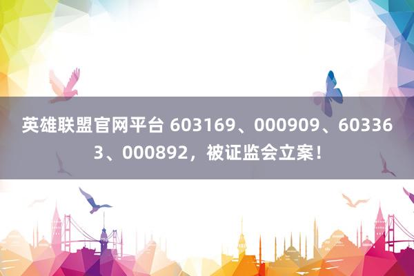 英雄联盟官网平台 603169、000909、603363、000892，被证监会立案！