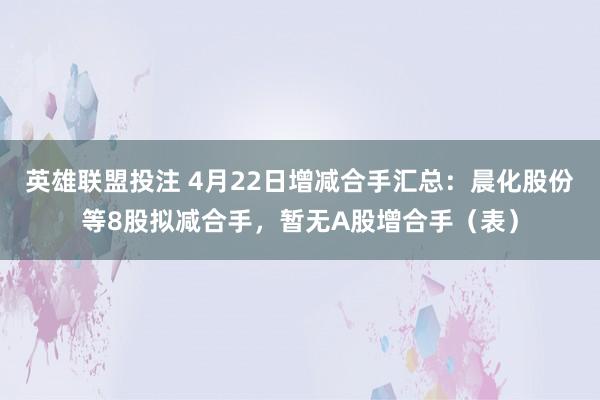 英雄联盟投注 4月22日增减合手汇总：晨化股份等8股拟减合手，暂无A股增合手（表）