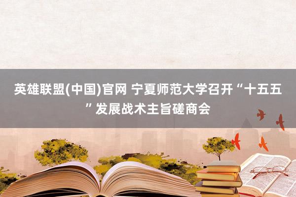 英雄联盟(中国)官网 宁夏师范大学召开“十五五”发展战术主旨磋商会