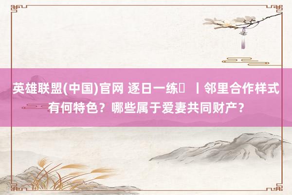 英雄联盟(中国)官网 逐日一练㉛丨邻里合作样式有何特色？哪些属于爱妻共同财产？
