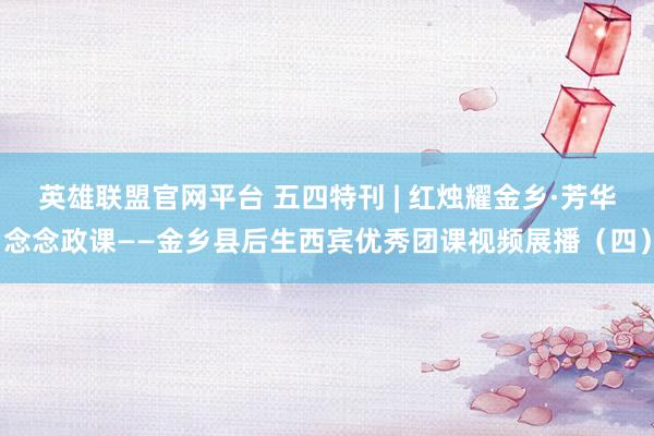 英雄联盟官网平台 五四特刊 | 红烛耀金乡·芳华念念政课——金乡县后生西宾优秀团课视频展播（四）