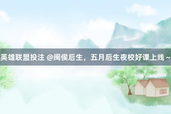 英雄联盟投注 @闽侯后生，五月后生夜校好课上线～