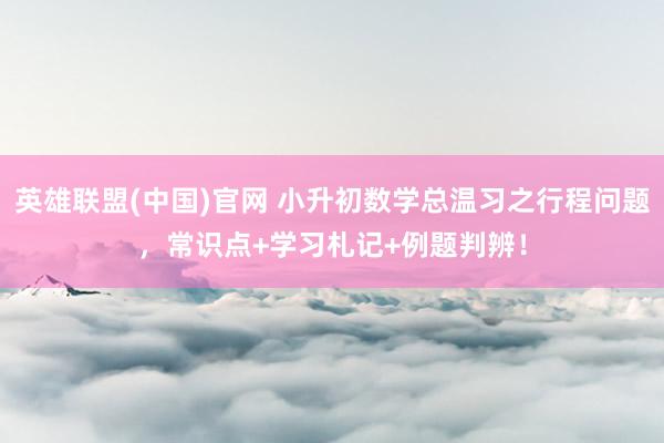 英雄联盟(中国)官网 小升初数学总温习之行程问题，常识点+学习札记+例题判辨！