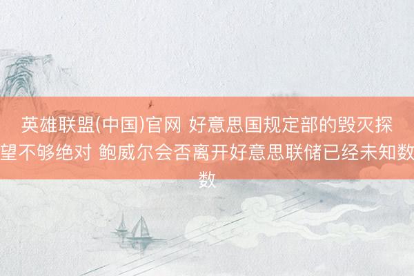 英雄联盟(中国)官网 好意思国规定部的毁灭探望不够绝对 鲍威尔会否离开好意思联储已经未知数