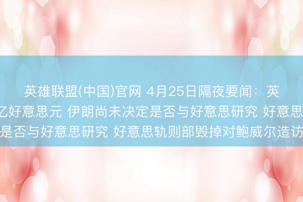 英雄联盟(中国)官网 4月25日隔夜要闻：英伟达市值再次站上5万亿好意思元 伊朗尚未决定是否与好意思研究 好意思轨则部毁掉对鲍威尔造访
