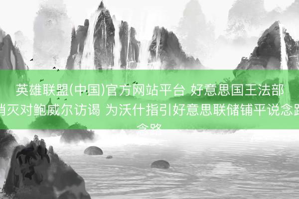 英雄联盟(中国)官方网站平台 好意思国王法部消灭对鲍威尔访谒 为沃什指引好意思联储铺平说念路