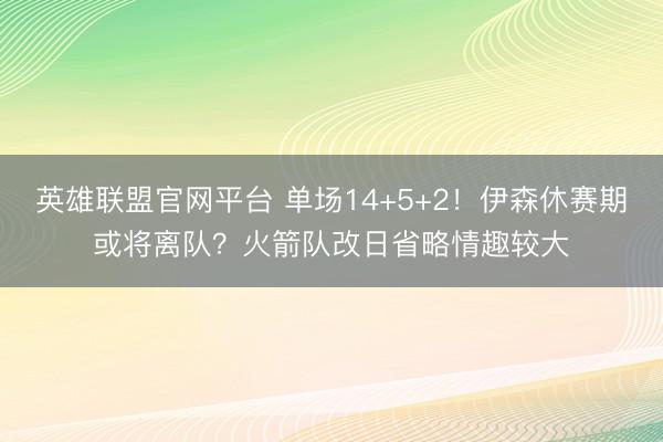 英雄联盟官网平台 单场14+5+2！伊森休赛期或将离队？火箭队改日省略情趣较大