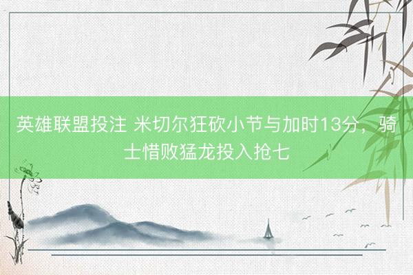 英雄联盟投注 米切尔狂砍小节与加时13分，骑士惜败猛龙投入抢七