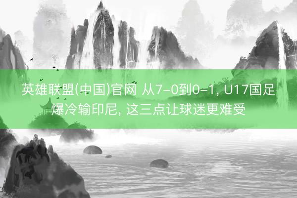 英雄联盟(中国)官网 从7-0到0-1， U17国足爆冷输印尼， 这三点让球迷更难受