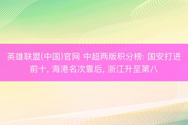 英雄联盟(中国)官网 中超两版积分榜: 国安打进前十， 海港名次靠后， 浙江升至第八