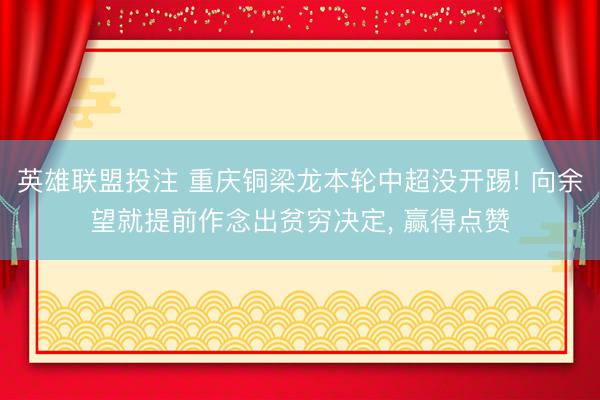 英雄联盟投注 重庆铜梁龙本轮中超没开踢! 向余望就提前作念出贫穷决定， 赢得点赞