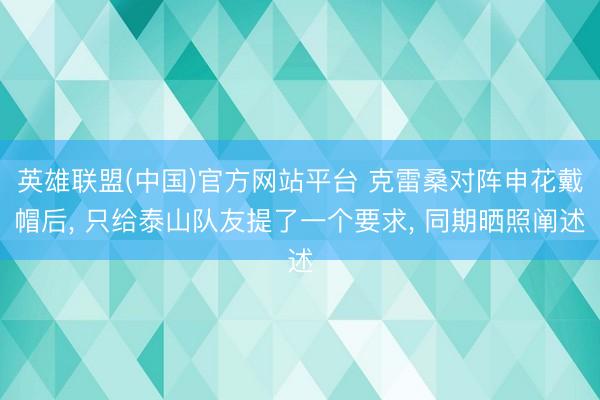 英雄联盟(中国)官方网站平台 克雷桑对阵申花戴帽后， 只给泰山队友提了一个要求， 同期晒照阐述