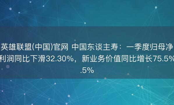 英雄联盟(中国)官网 中国东谈主寿：一季度归母净利润同比下滑32.30%，新业务价值同比增长75.5%
