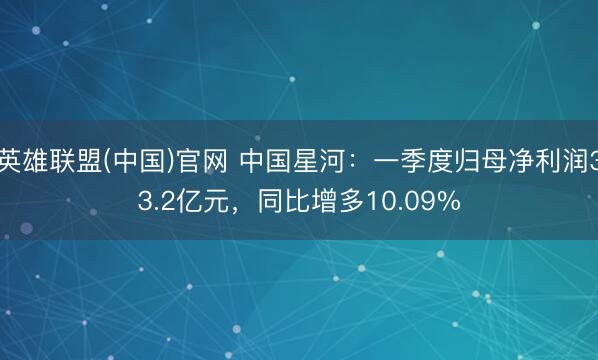 英雄联盟(中国)官网 中国星河：一季度归母净利润33.2亿元，同比增多10.09%