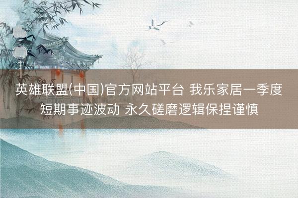 英雄联盟(中国)官方网站平台 我乐家居一季度短期事迹波动 永久磋磨逻辑保捏谨慎