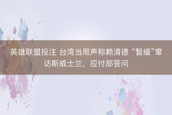 英雄联盟投注 台湾当局声称赖清德 “暂缓”窜访斯威士兰，应付部答问