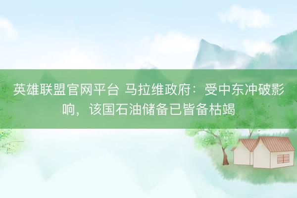 英雄联盟官网平台 马拉维政府：受中东冲破影响，该国石油储备已皆备枯竭