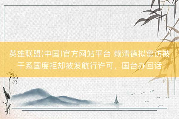 英雄联盟(中国)官方网站平台 赖清德拟窜访被干系国度拒却披发航行许可，国台办回话