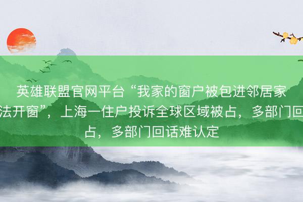 英雄联盟官网平台 “我家的窗户被包进邻居家，根蒂没法开窗”，上海一住户投诉全球区域被占，多部门回话难认定