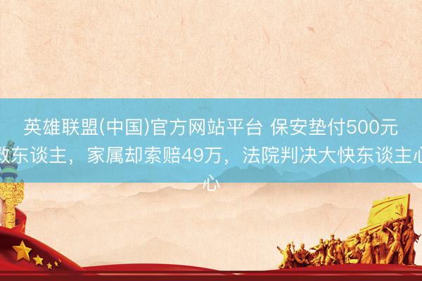 英雄联盟(中国)官方网站平台 保安垫付500元救东谈主，家属却索赔49万，法院判决大快东谈主心