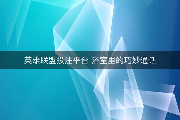 英雄联盟投注平台 浴室里的巧妙通话