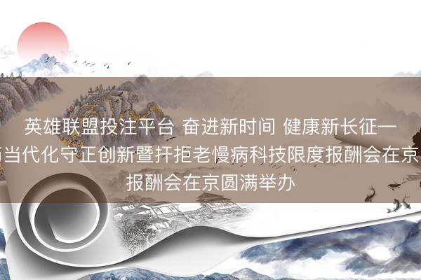 英雄联盟投注平台 奋进新时间 健康新长征——中医药当代化守正创新暨扞拒老慢病科技限度报酬会在京圆满举办