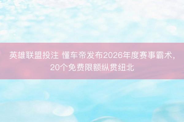 英雄联盟投注 懂车帝发布2026年度赛事霸术，20个免费限额纵贯纽北